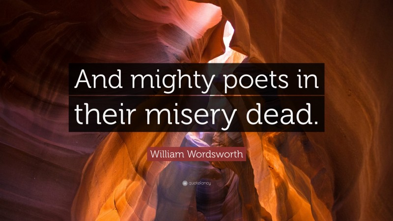William Wordsworth Quote: “And mighty poets in their misery dead.”