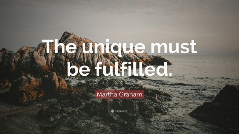 Martha Graham Quote: “The unique must be fulfilled.”