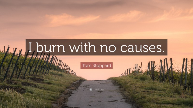 Tom Stoppard Quote: “I burn with no causes.”
