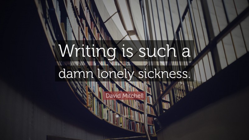 David Mitchell Quote: “Writing is such a damn lonely sickness.”