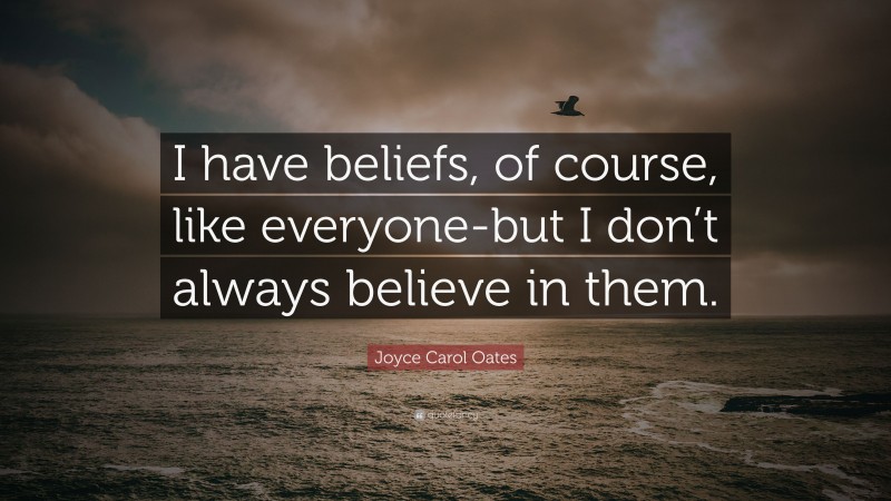 Joyce Carol Oates Quote: “I have beliefs, of course, like everyone-but I don’t always believe in them.”