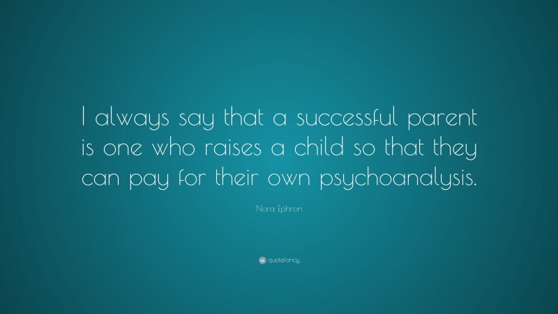 Nora Ephron Quote: “I always say that a successful parent is one who raises a child so that they can pay for their own psychoanalysis.”