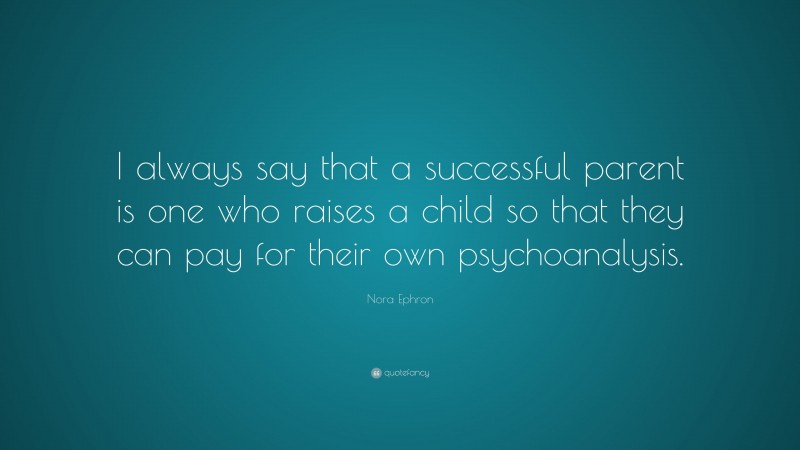 Nora Ephron Quote: “I always say that a successful parent is one who raises a child so that they can pay for their own psychoanalysis.”