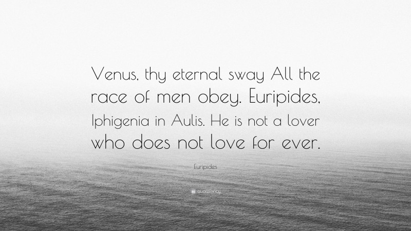 Euripides Quote: “Venus, thy eternal sway All the race of men obey. Euripides, Iphigenia in Aulis. He is not a lover who does not love for ever.”