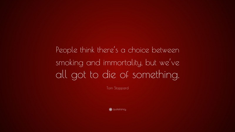 Tom Stoppard Quote: “People think there’s a choice between smoking and immortality, but we’ve all got to die of something.”
