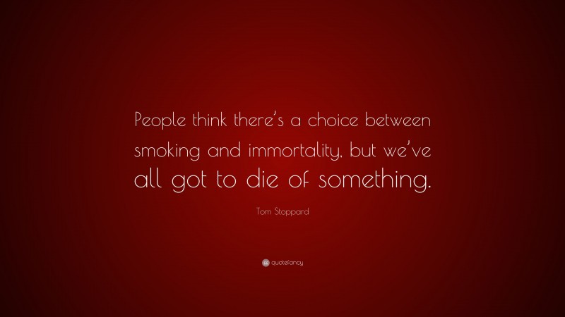 Tom Stoppard Quote: “People think there’s a choice between smoking and immortality, but we’ve all got to die of something.”