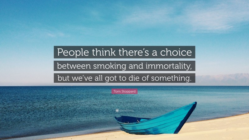 Tom Stoppard Quote: “People think there’s a choice between smoking and immortality, but we’ve all got to die of something.”