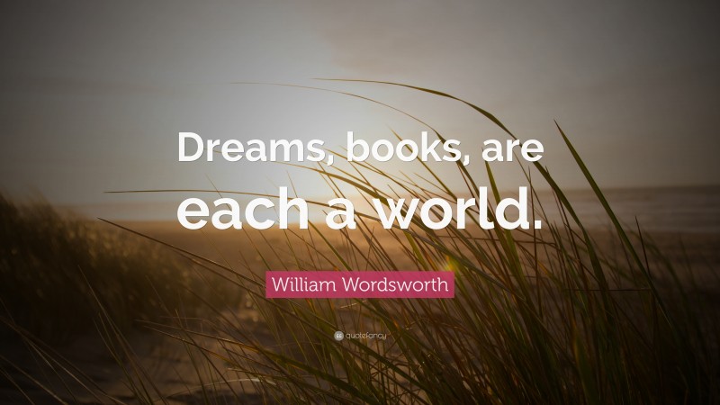 William Wordsworth Quote: “Dreams, books, are each a world.”