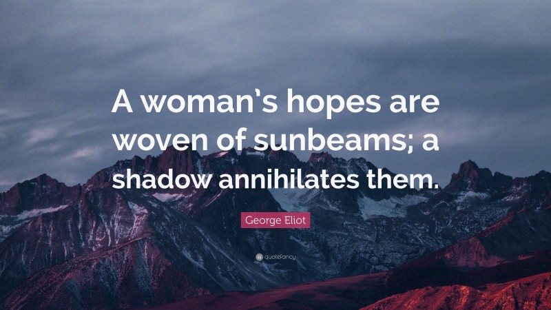 George Eliot Quote: “A woman’s hopes are woven of sunbeams; a shadow annihilates them.”
