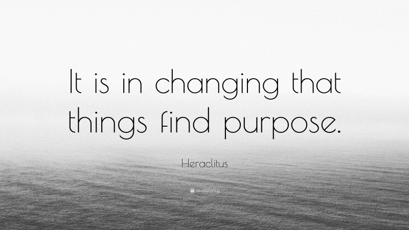 Heraclitus Quote: “It is in changing that things find purpose.”