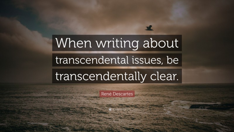 René Descartes Quote: “When writing about transcendental issues, be transcendentally clear.”