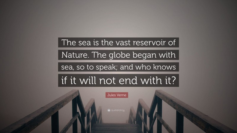 Jules Verne Quote: “The sea is the vast reservoir of Nature. The globe began with sea, so to speak; and who knows if it will not end with it?”