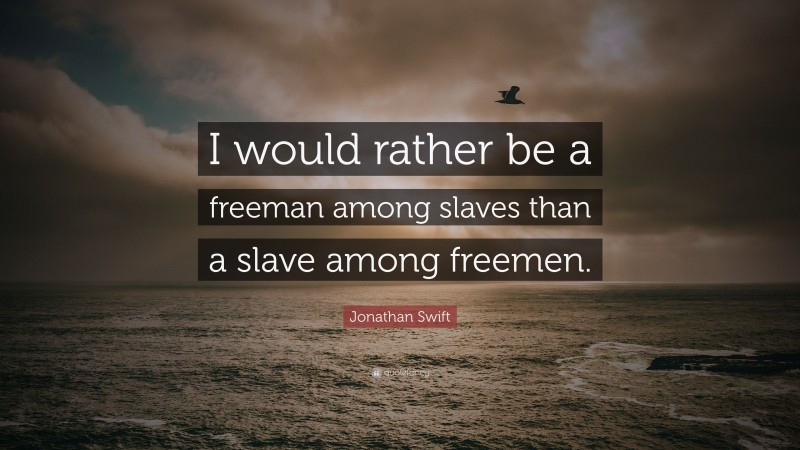 Jonathan Swift Quote: “I would rather be a freeman among slaves than a slave among freemen.”