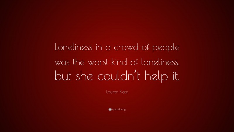 Lauren Kate Quote: “Loneliness in a crowd of people was the worst kind of loneliness, but she couldn’t help it.”