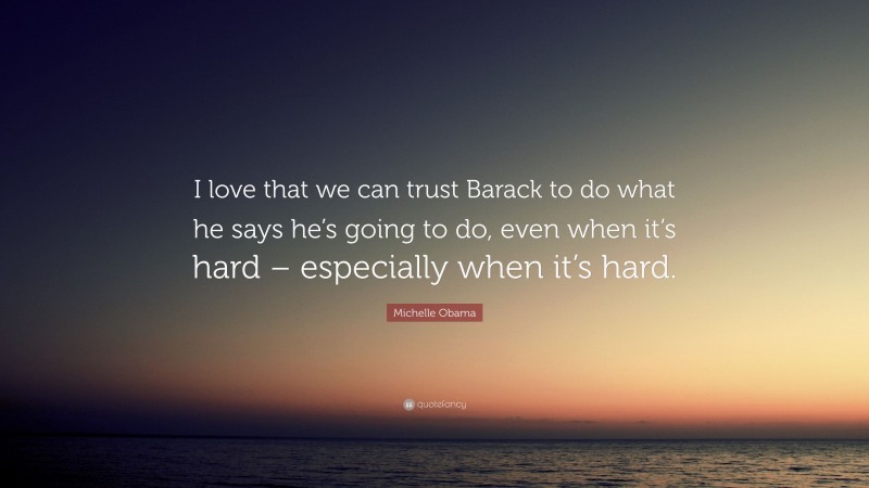 Michelle Obama Quote: “I love that we can trust Barack to do what he says he’s going to do, even when it’s hard – especially when it’s hard.”