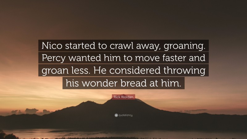 Rick Riordan Quote: “Nico started to crawl away, groaning. Percy wanted him to move faster and groan less. He considered throwing his wonder bread at him.”