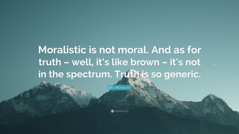 Iris Murdoch Quote: “Moralistic is not moral. And as for truth – well, it’s like brown – it’s not in the spectrum. Truth is so generic.”