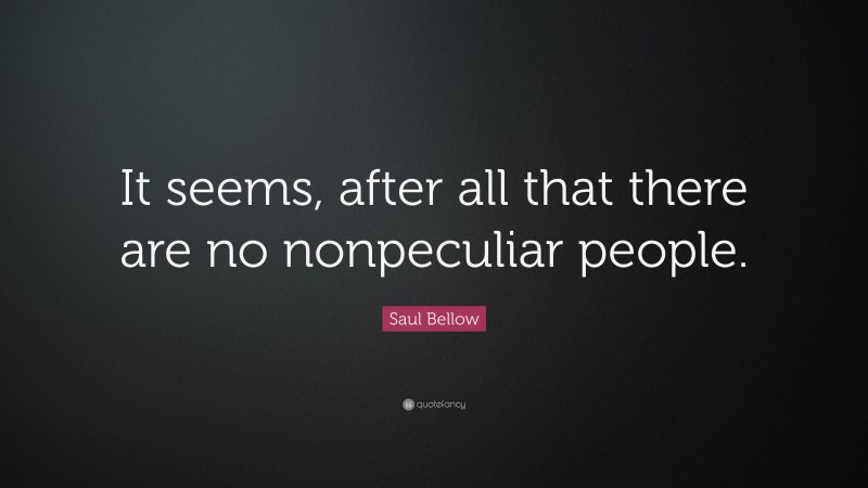 Saul Bellow Quote: “It seems, after all that there are no nonpeculiar people.”