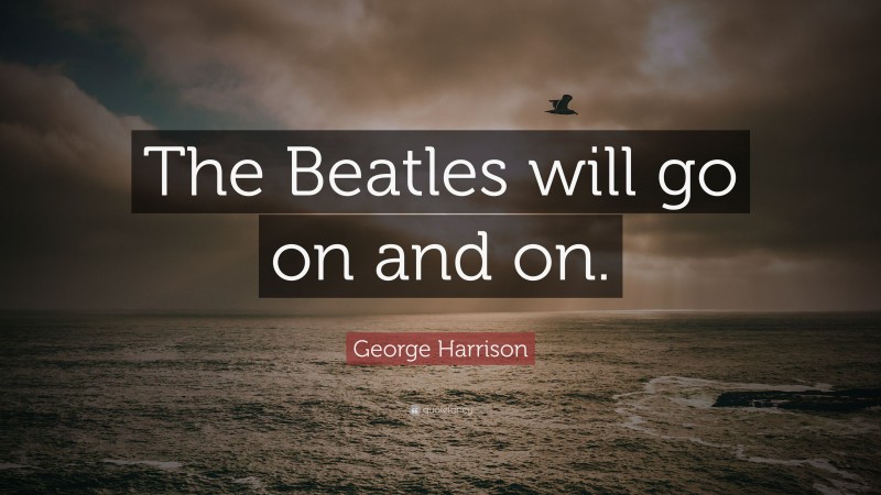 George Harrison Quote: “The Beatles will go on and on.”