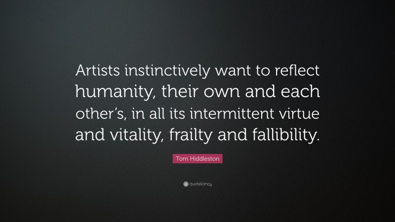 Tom Hiddleston Quote: “Artists instinctively want to reflect humanity, their own and each other’s, in all its intermittent virtue and vitality, frailty and fallibility.”