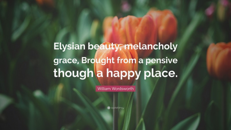 William Wordsworth Quote: “Elysian beauty, melancholy grace, Brought from a pensive though a happy place.”