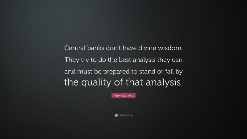 Mary Kay Ash Quote: “Central banks don’t have divine wisdom. They try to do the best analysis they can and must be prepared to stand or fall by the quality of that analysis.”