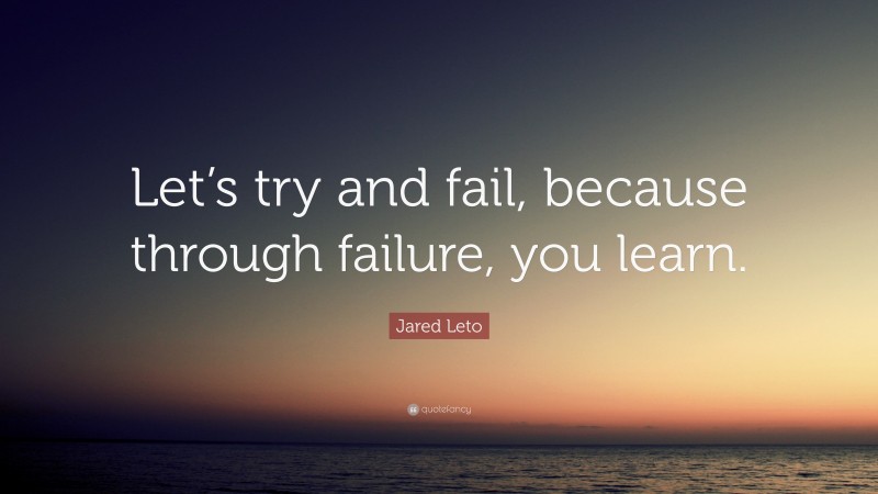 Jared Leto Quote: “Let’s try and fail, because through failure, you learn.”
