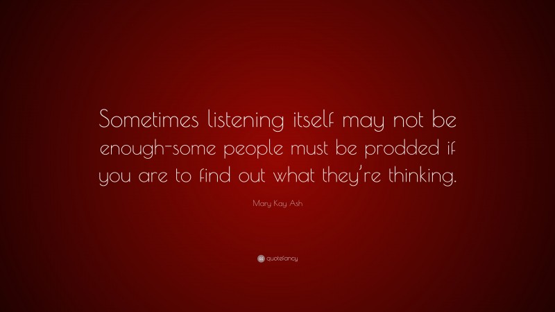 Mary Kay Ash Quote: “Sometimes listening itself may not be enough-some people must be prodded if you are to find out what they’re thinking.”