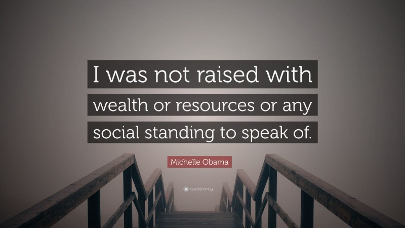 Michelle Obama Quote: “I was not raised with wealth or resources or any social standing to speak of.”