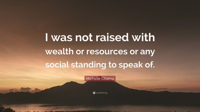 Michelle Obama Quote: “I was not raised with wealth or resources or any social standing to speak of.”