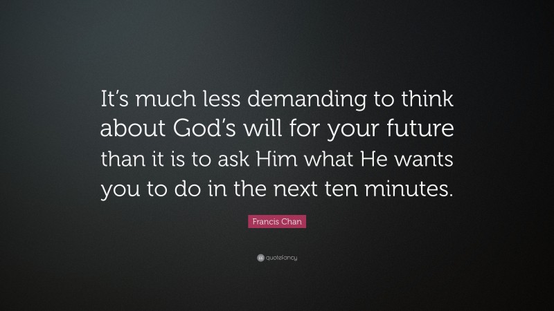 Francis Chan Quote: “It’s much less demanding to think about God’s will for your future than it is to ask Him what He wants you to do in the next ten minutes.”