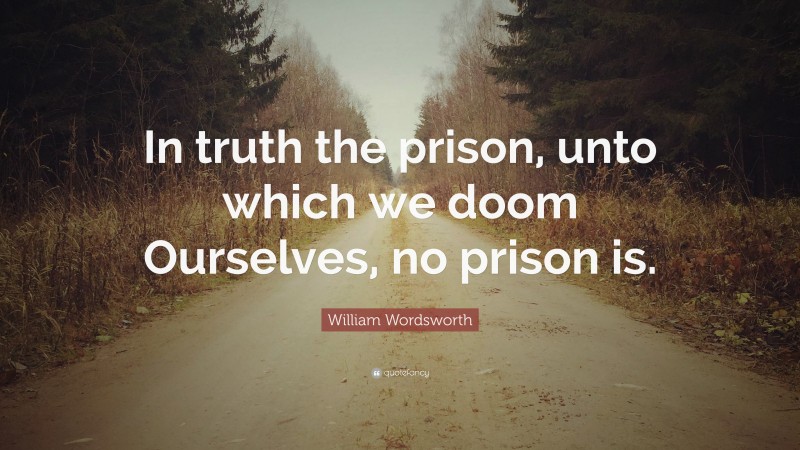 William Wordsworth Quote: “In truth the prison, unto which we doom Ourselves, no prison is.”