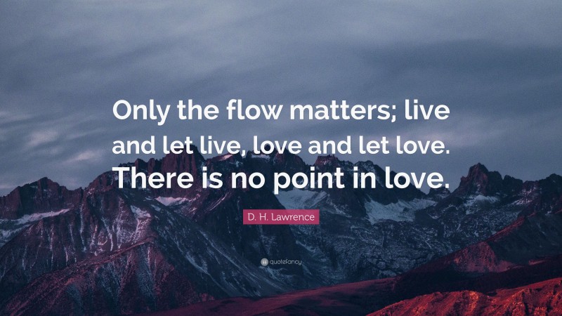 D. H. Lawrence Quote: “Only the flow matters; live and let live, love and let love. There is no point in love.”