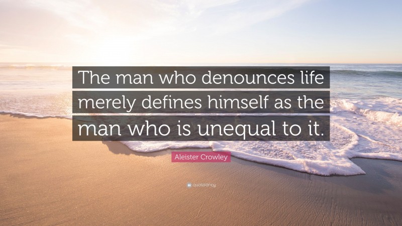 Aleister Crowley Quote: “The man who denounces life merely defines himself as the man who is unequal to it.”