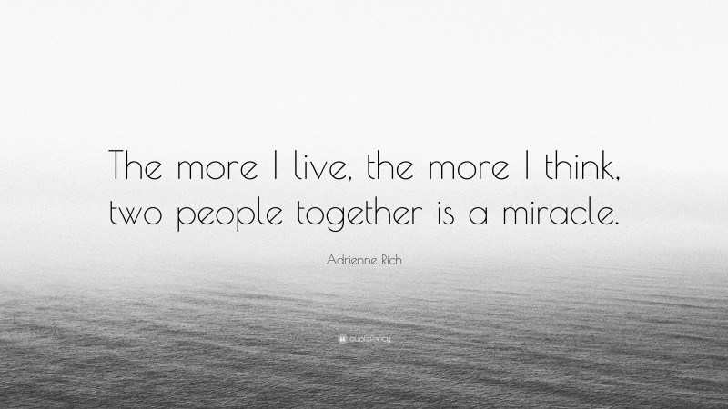 Adrienne Rich Quote: “The more I live, the more I think, two people together is a miracle.”
