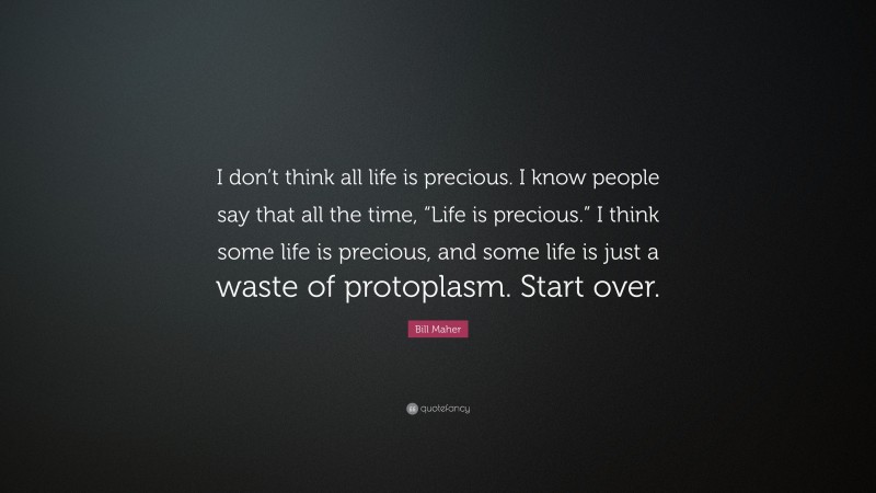 Bill Maher Quote: “I don’t think all life is precious. I know people say that all the time, “Life is precious.” I think some life is precious, and some life is just a waste of protoplasm. Start over.”