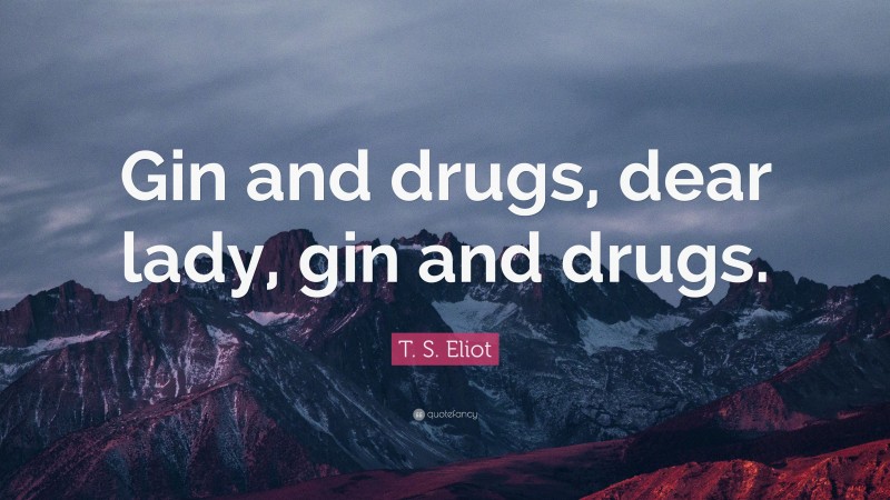 T. S. Eliot Quote: “Gin and drugs, dear lady, gin and drugs.”