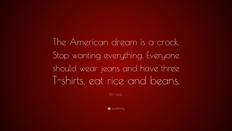 Bill Hicks Quote: “The American dream is a crock. Stop wanting everything. Everyone should wear jeans and have three T-shirts, eat rice and beans.”