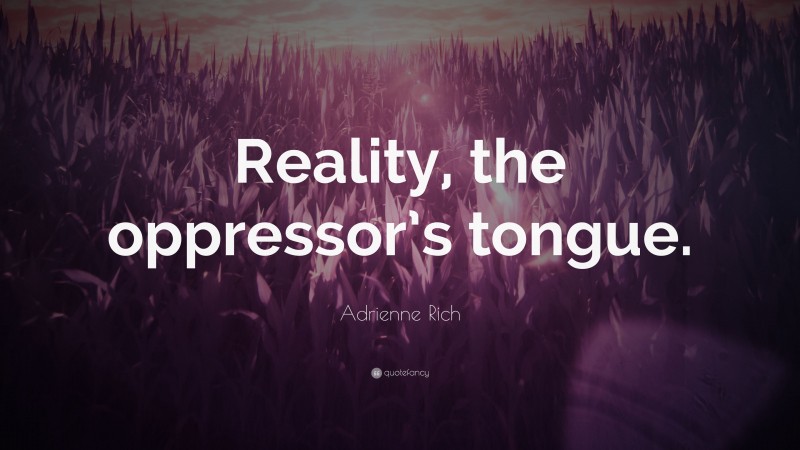 Adrienne Rich Quote: “Reality, the oppressor’s tongue.”