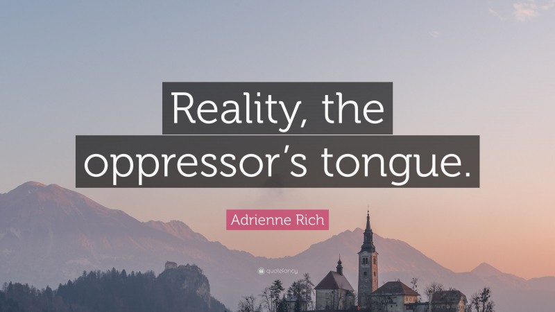 Adrienne Rich Quote: “Reality, the oppressor’s tongue.”