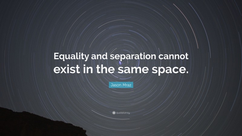 Jason Mraz Quote: “Equality and separation cannot exist in the same space.”