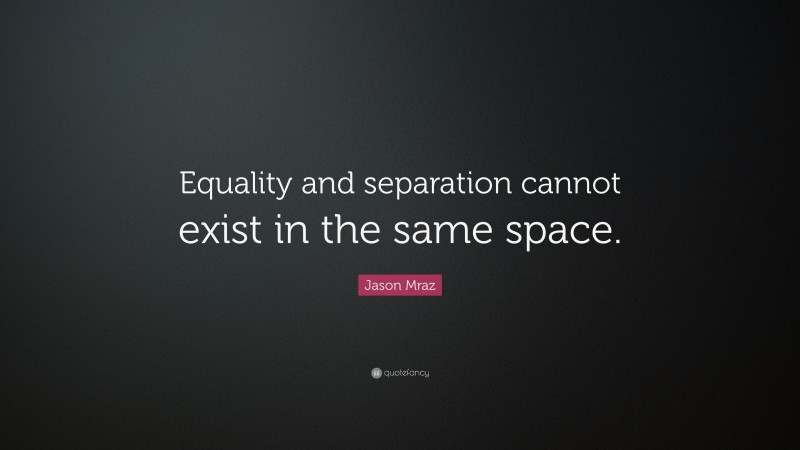 Jason Mraz Quote: “Equality and separation cannot exist in the same space.”