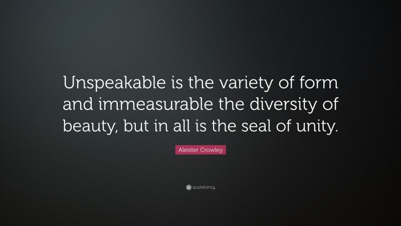 Aleister Crowley Quote: “Unspeakable is the variety of form and immeasurable the diversity of beauty, but in all is the seal of unity.”