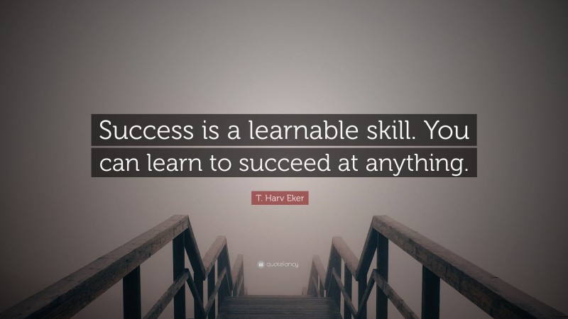 T. Harv Eker Quote: “Success is a learnable skill. You can learn to succeed at anything.”
