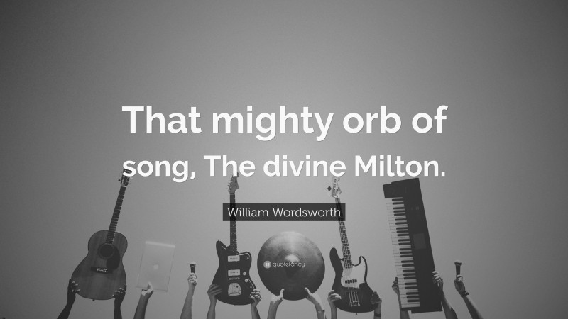 William Wordsworth Quote: “That mighty orb of song, The divine Milton.”