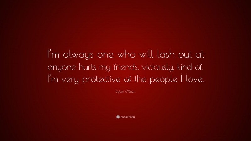 Dylan O'Brien Quote: “I’m always one who will lash out at anyone hurts my friends, viciously, kind of. I’m very protective of the people I love.”
