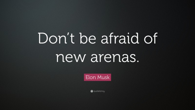 Elon Musk Quote: “Don’t be afraid of new arenas.”