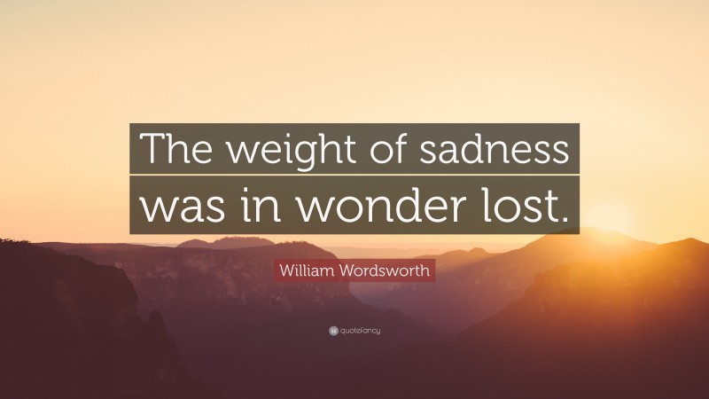 William Wordsworth Quote: “The weight of sadness was in wonder lost.”