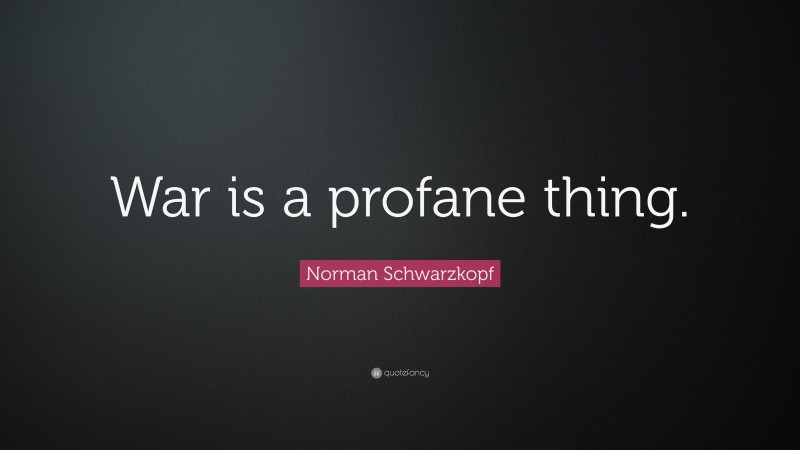 Norman Schwarzkopf Quote: “War is a profane thing.”