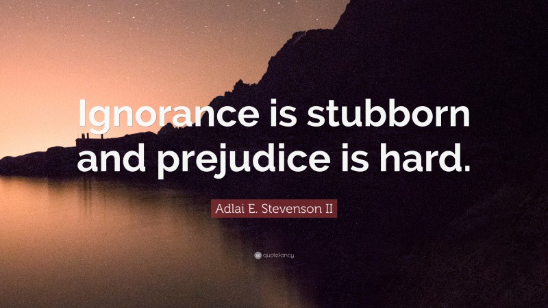 Adlai E. Stevenson II Quote: “Ignorance is stubborn and prejudice is hard.”